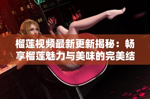 榴莲视频最新更新揭秘：畅享榴莲魅力与美味的完美结合