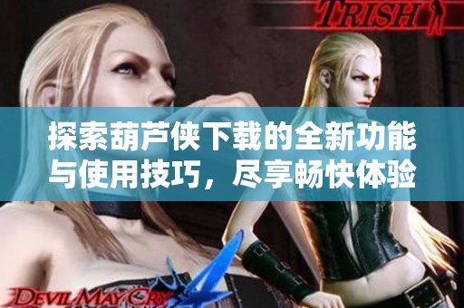 探索葫芦侠下载的全新功能与使用技巧，尽享畅快体验