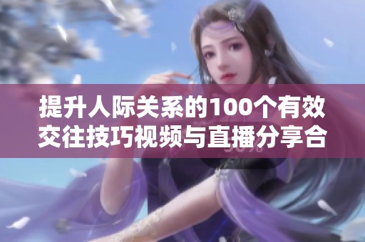 提升人际关系的100个有效交往技巧视频与直播分享合集