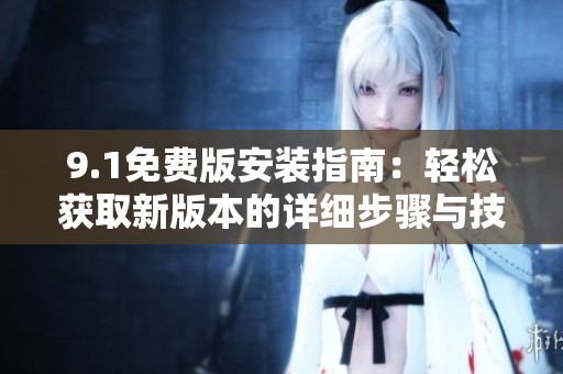 9.1免费版安装指南：轻松获取新版本的详细步骤与技巧