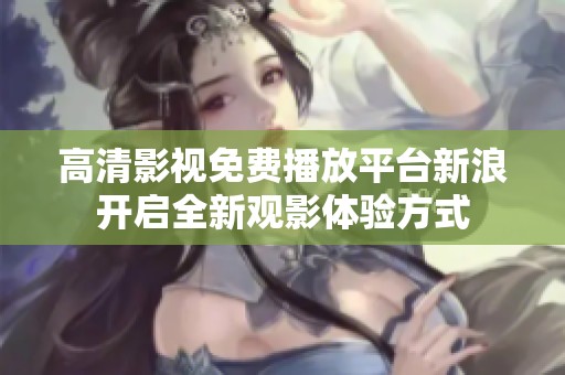 高清影视免费播放平台新浪开启全新观影体验方式