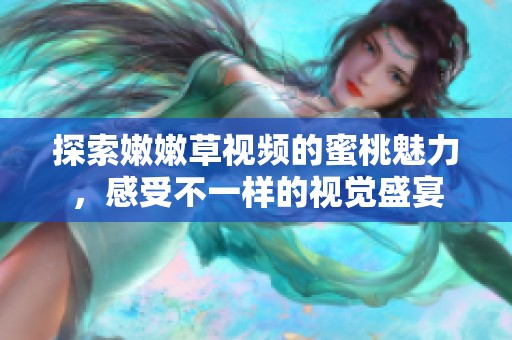探索嫩嫩草视频的蜜桃魅力，感受不一样的视觉盛宴
