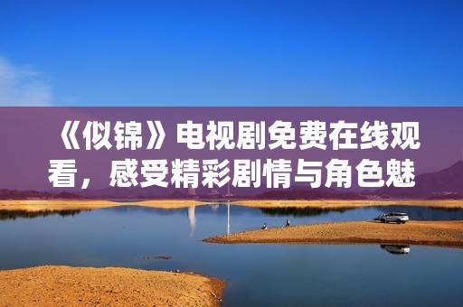 《似锦》电视剧免费在线观看，感受精彩剧情与角色魅力
