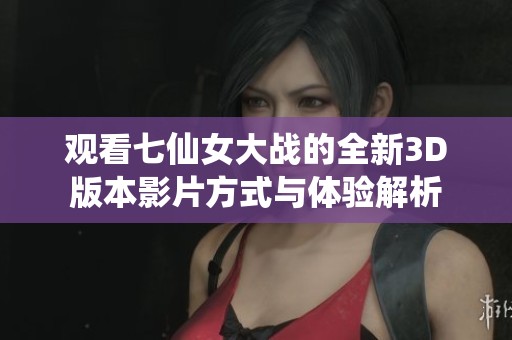 观看七仙女大战的全新3D版本影片方式与体验解析