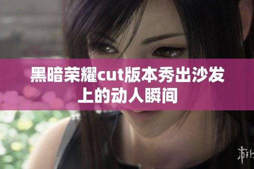 黑暗荣耀cut版本秀出沙发上的动人瞬间