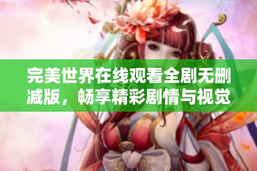 完美世界在线观看全剧无删减版，畅享精彩剧情与视觉盛宴