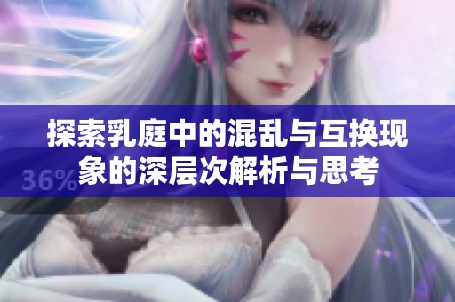 探索乳庭中的混乱与互换现象的深层次解析与思考