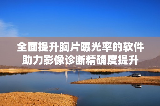 全面提升胸片曝光率的软件助力影像诊断精确度提升