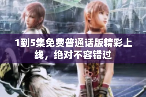 1到5集免费普通话版精彩上线，绝对不容错过