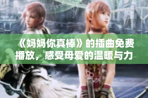 《妈妈你真棒》的插曲免费播放，感受母爱的温暖与力量
