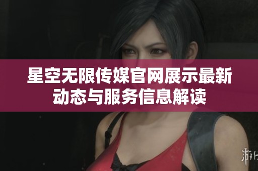 星空无限传媒官网展示最新动态与服务信息解读