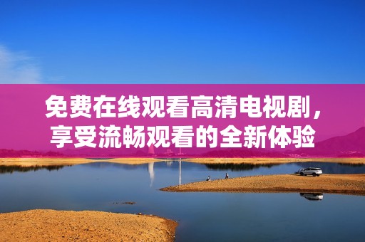 免费在线观看高清电视剧，享受流畅观看的全新体验