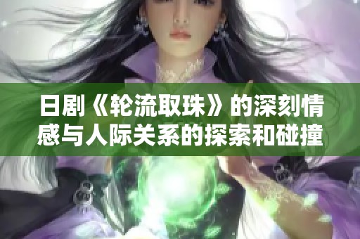 日剧《轮流取珠》的深刻情感与人际关系的探索和碰撞