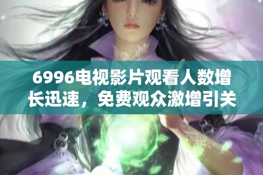 6996电视影片观看人数增长迅速，免费观众激增引关注