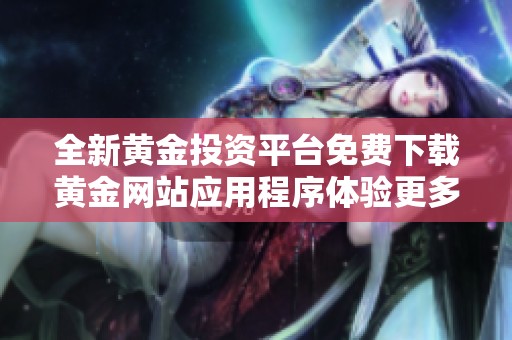全新黄金投资平台免费下载黄金网站应用程序体验更多投资乐趣