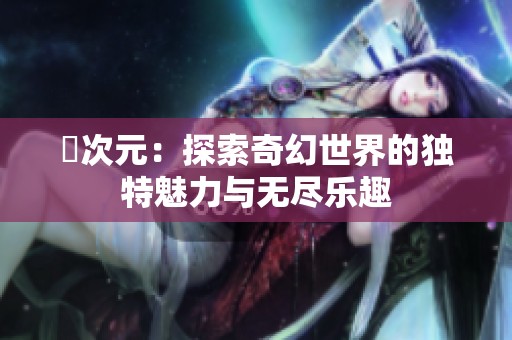 囧次元：探索奇幻世界的独特魅力与无尽乐趣