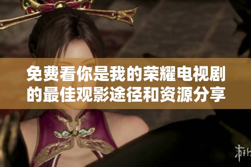 免费看你是我的荣耀电视剧的最佳观影途径和资源分享