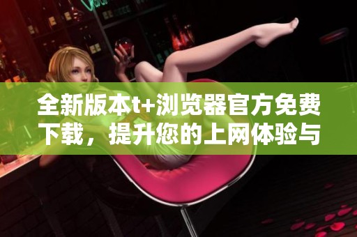 全新版本t+浏览器官方免费下载，提升您的上网体验与安全性