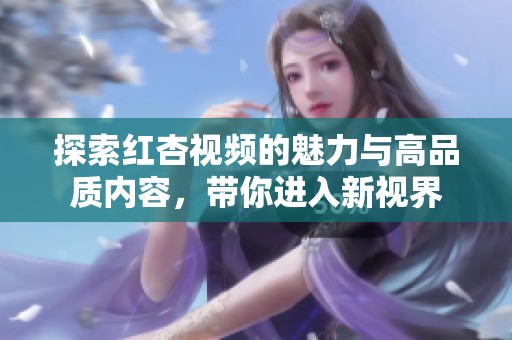 探索红杏视频的魅力与高品质内容，带你进入新视界