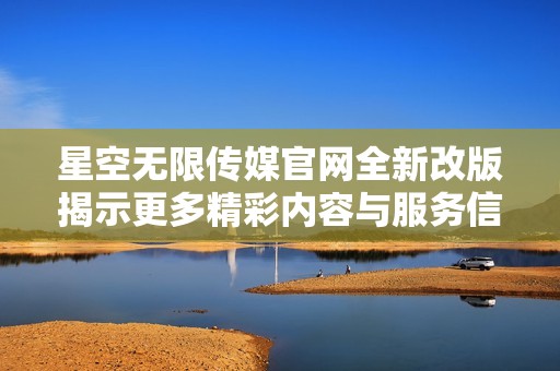 星空无限传媒官网全新改版揭示更多精彩内容与服务信息