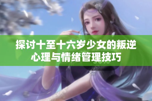 探讨十至十六岁少女的叛逆心理与情绪管理技巧