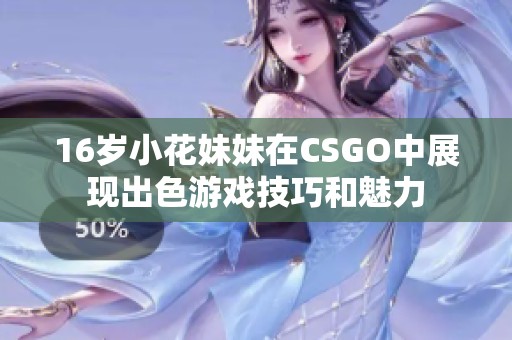 16岁小花妹妹在CSGO中展现出色游戏技巧和魅力
