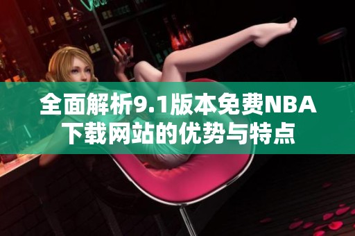全面解析9.1版本免费NBA下载网站的优势与特点