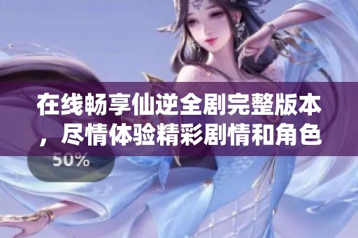 在线畅享仙逆全剧完整版本，尽情体验精彩剧情和角色发展