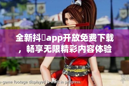 全新抖抈app开放免费下载，畅享无限精彩内容体验