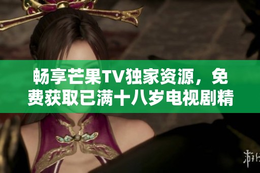 畅享芒果TV独家资源，免费获取已满十八岁电视剧精彩内容