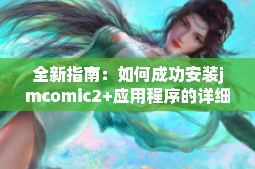 全新指南：如何成功安装jmcomic2+应用程序的详细步骤与注意事项