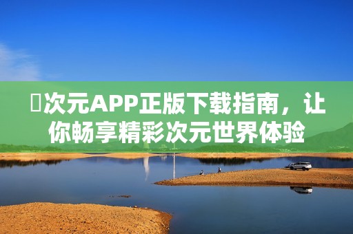 囧次元APP正版下载指南，让你畅享精彩次元世界体验