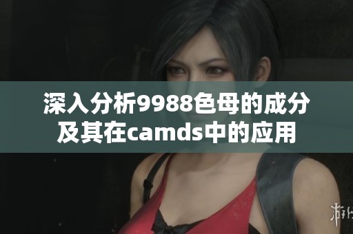 深入分析9988色母的成分及其在camds中的应用