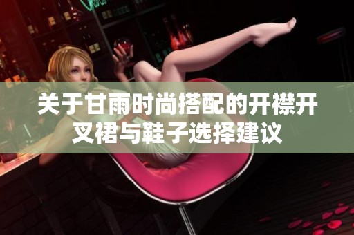 关于甘雨时尚搭配的开襟开叉裙与鞋子选择建议