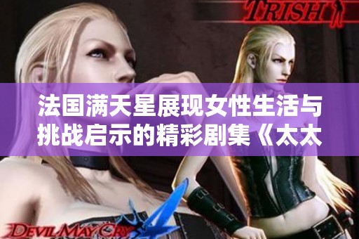法国满天星展现女性生活与挑战启示的精彩剧集《太太们》