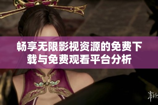 畅享无限影视资源的免费下载与免费观看平台分析
