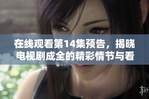 在线观看第14集预告，揭晓电视剧成全的精彩情节与看点