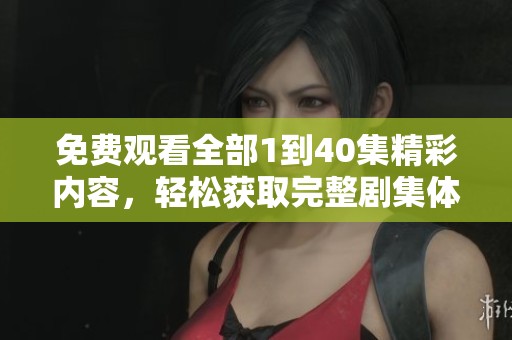 免费观看全部1到40集精彩内容，轻松获取完整剧集体验