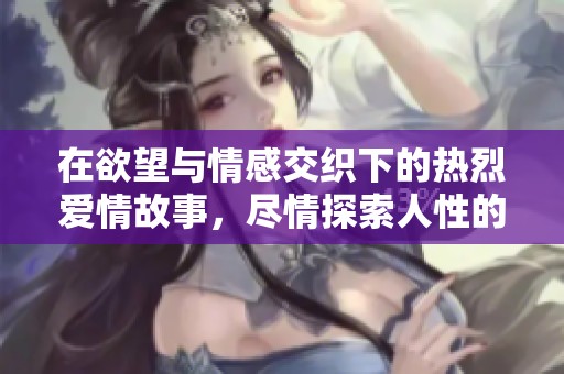 在欲望与情感交织下的热烈爱情故事，尽情探索人性的极致之美