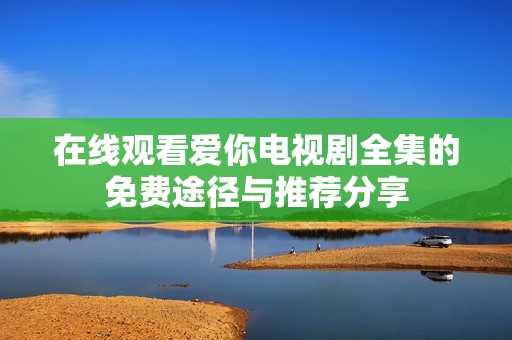 在线观看爱你电视剧全集的免费途径与推荐分享