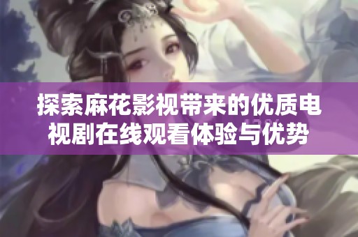 探索麻花影视带来的优质电视剧在线观看体验与优势