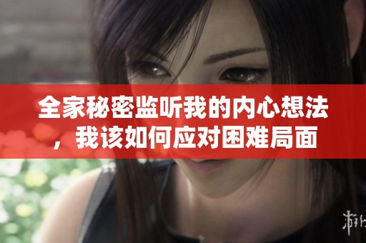 全家秘密监听我的内心想法，我该如何应对困难局面