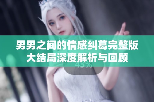 男男之间的情感纠葛完整版大结局深度解析与回顾
