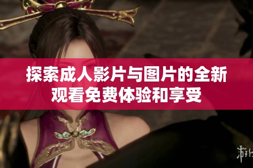 探索成人影片与图片的全新观看免费体验和享受