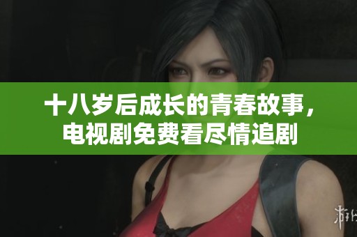十八岁后成长的青春故事，电视剧免费看尽情追剧