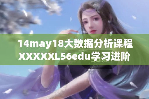 14may18大数据分析课程XXXXXL56edu学习进阶指南