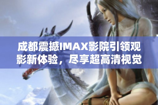 成都震撼IMAX影院引领观影新体验，尽享超高清视觉盛宴