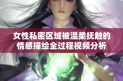 女性私密区域被温柔抚触的情感描绘全过程视频分析