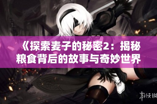《探索麦子的秘密2：揭秘粮食背后的故事与奇妙世界》