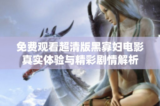 免费观看超清版黑寡妇电影真实体验与精彩剧情解析